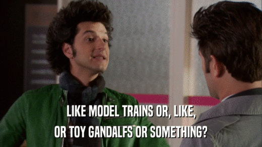 LIKE MODEL TRAINS OR, LIKE, OR TOY GANDALFS OR SOMETHING? 