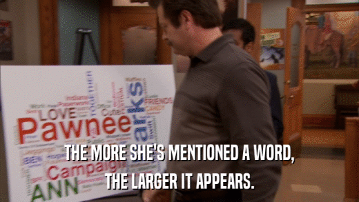 THE MORE SHE'S MENTIONED A WORD, THE LARGER IT APPEARS. 