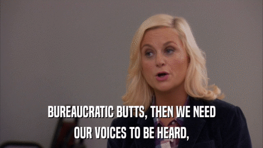 BUREAUCRATIC BUTTS, THEN WE NEED OUR VOICES TO BE HEARD, 