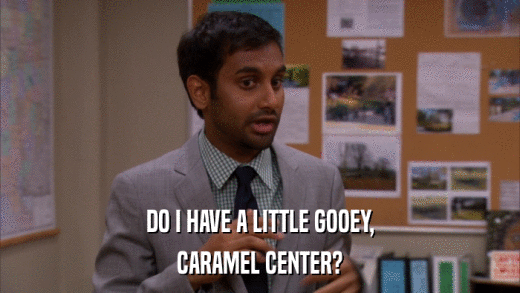 DO I HAVE A LITTLE GOOEY, CARAMEL CENTER? 