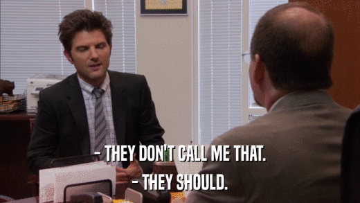 - THEY DON'T CALL ME THAT. - THEY SHOULD. 
