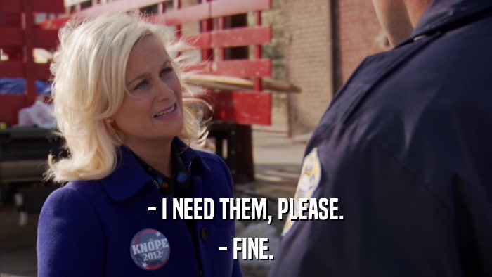 - I NEED THEM, PLEASE. - FINE. 