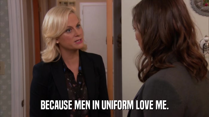 BECAUSE MEN IN UNIFORM LOVE ME.  