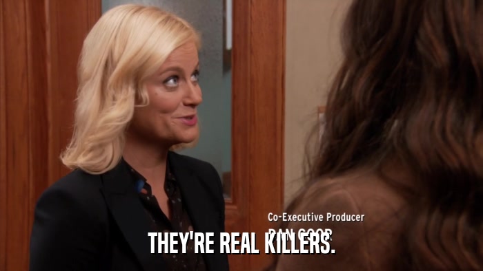 THEY'RE REAL KILLERS.  