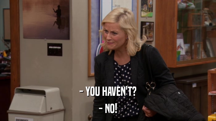 - YOU HAVEN'T? - NO! 