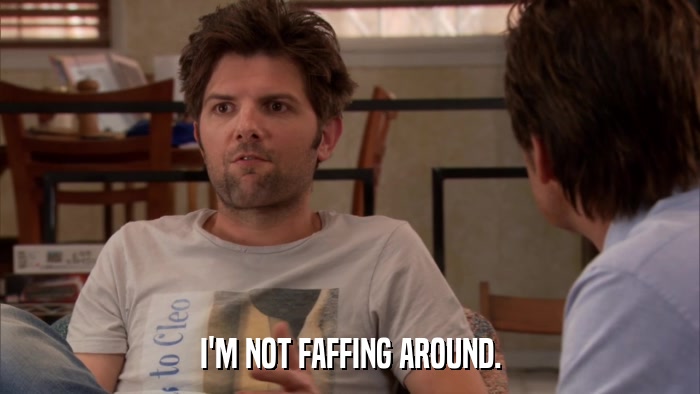 I'M NOT FAFFING AROUND.  
