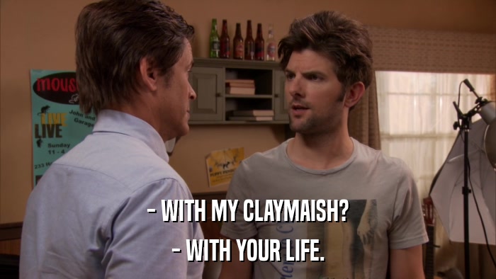 - WITH MY CLAYMAISH? - WITH YOUR LIFE. 