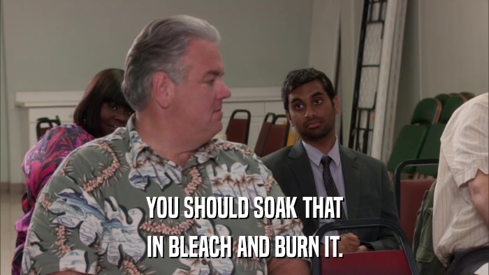 YOU SHOULD SOAK THAT IN BLEACH AND BURN IT. 
