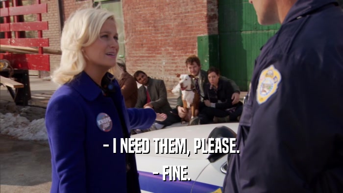 - I NEED THEM, PLEASE. - FINE. 