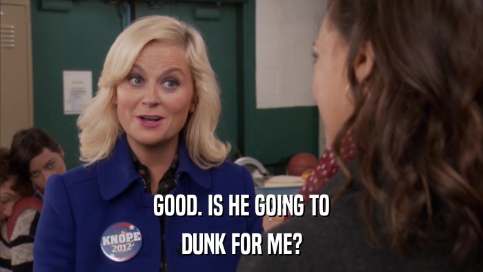 GOOD. IS HE GOING TO DUNK FOR ME? 