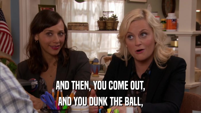 AND THEN, YOU COME OUT, AND YOU DUNK THE BALL, 