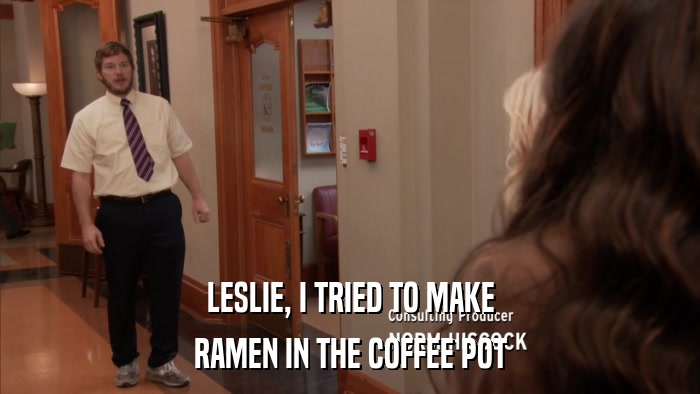 LESLIE, I TRIED TO MAKE RAMEN IN THE COFFEE POT 