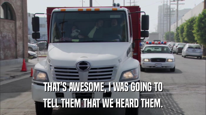 THAT'S AWESOME, I WAS GOING TO TELL THEM THAT WE HEARD THEM. 