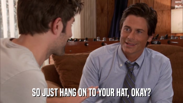 SO JUST HANG ON TO YOUR HAT, OKAY?  