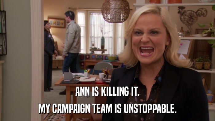 ANN IS KILLING IT. MY CAMPAIGN TEAM IS UNSTOPPABLE. 