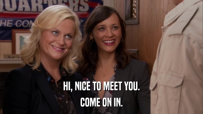 HI, NICE TO MEET YOU. COME ON IN. 