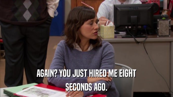 AGAIN? YOU JUST HIRED ME EIGHT SECONDS AGO. 