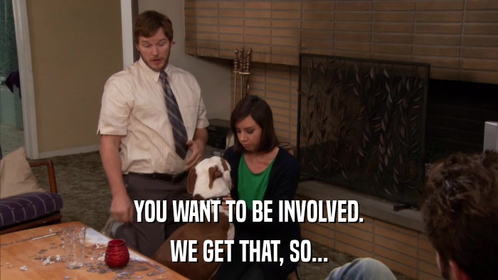 YOU WANT TO BE INVOLVED. WE GET THAT, SO... 