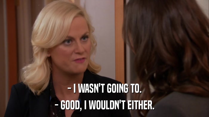- I WASN'T GOING TO. - GOOD, I WOULDN'T EITHER. 