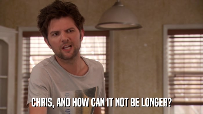 CHRIS, AND HOW CAN IT NOT BE LONGER?  