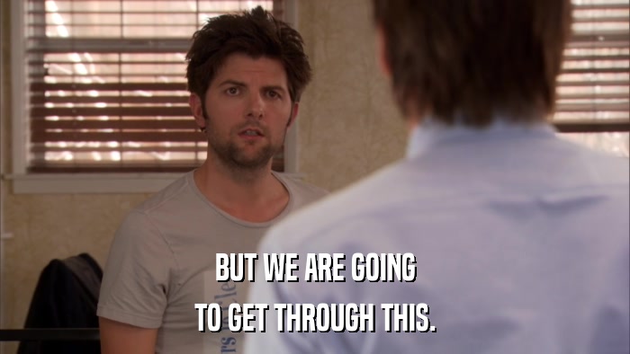 BUT WE ARE GOING TO GET THROUGH THIS. 