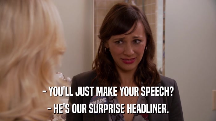 - YOU'LL JUST MAKE YOUR SPEECH? - HE'S OUR SURPRISE HEADLINER. 