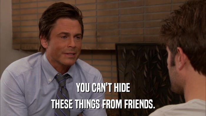 YOU CAN'T HIDE THESE THINGS FROM FRIENDS. 