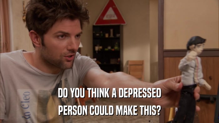 DO YOU THINK A DEPRESSED PERSON COULD MAKE THIS? 