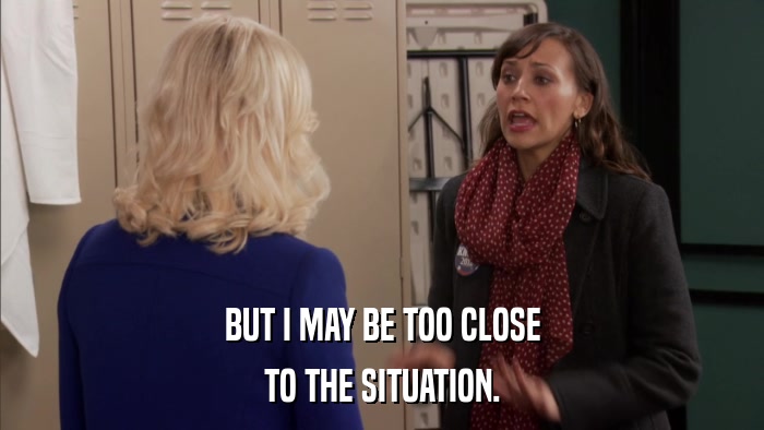 BUT I MAY BE TOO CLOSE TO THE SITUATION. 