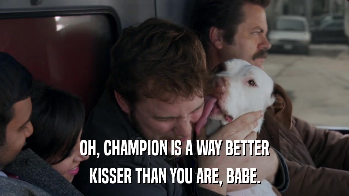 OH, CHAMPION IS A WAY BETTER KISSER THAN YOU ARE, BABE. 