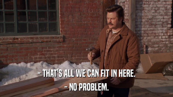 - THAT'S ALL WE CAN FIT IN HERE. - NO PROBLEM. 