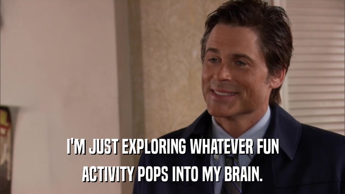 I'M JUST EXPLORING WHATEVER FUN ACTIVITY POPS INTO MY BRAIN. 