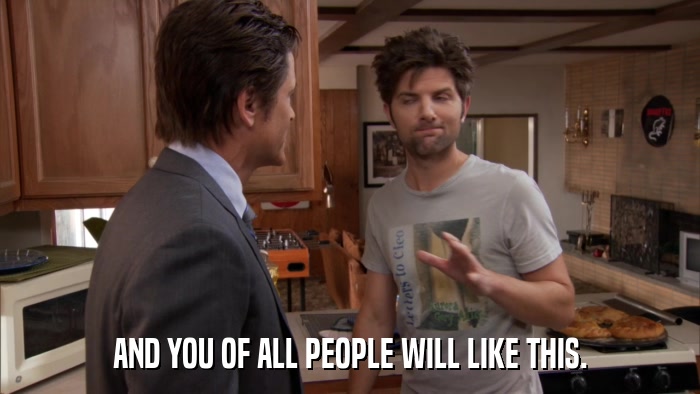 AND YOU OF ALL PEOPLE WILL LIKE THIS.  