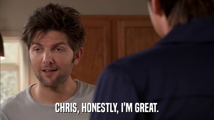 CHRIS, HONESTLY, I'M GREAT.  