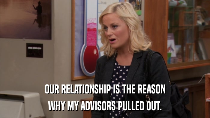 OUR RELATIONSHIP IS THE REASON WHY MY ADVISORS PULLED OUT. 
