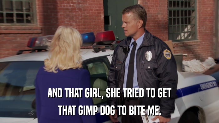 AND THAT GIRL, SHE TRIED TO GET THAT GIMP DOG TO BITE ME. 