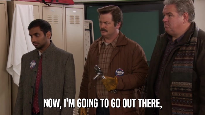 NOW, I'M GOING TO GO OUT THERE,  