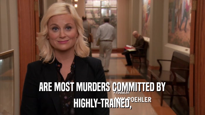 ARE MOST MURDERS COMMITTED BY HIGHLY-TRAINED, 