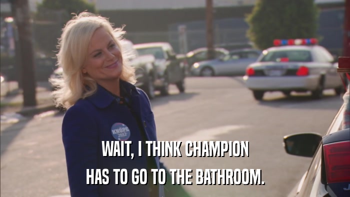 WAIT, I THINK CHAMPION HAS TO GO TO THE BATHROOM. 