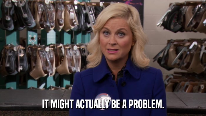 IT MIGHT ACTUALLY BE A PROBLEM.  