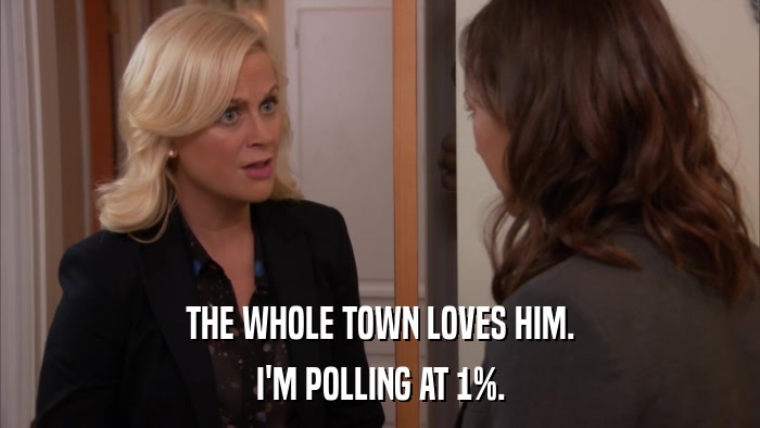 THE WHOLE TOWN LOVES HIM. I'M POLLING AT 1%. 
