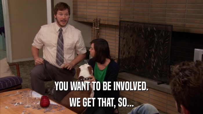 YOU WANT TO BE INVOLVED. WE GET THAT, SO... 