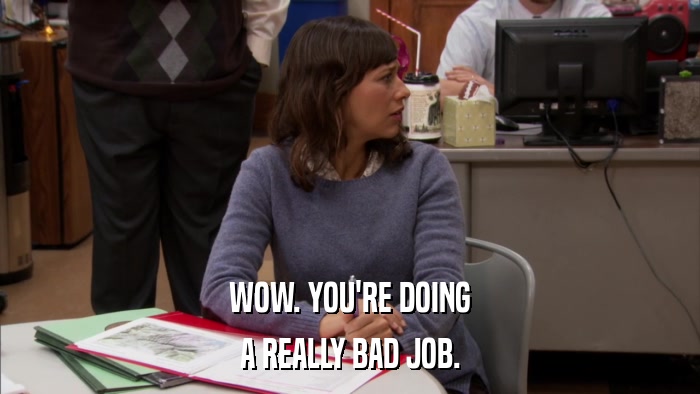 WOW. YOU'RE DOING A REALLY BAD JOB. 