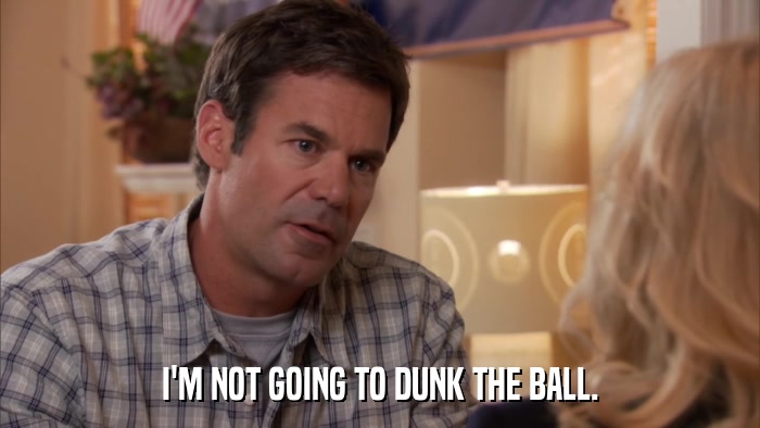 I'M NOT GOING TO DUNK THE BALL.  