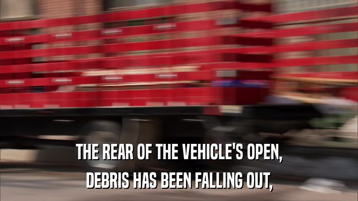 THE REAR OF THE VEHICLE'S OPEN, DEBRIS HAS BEEN FALLING OUT, 