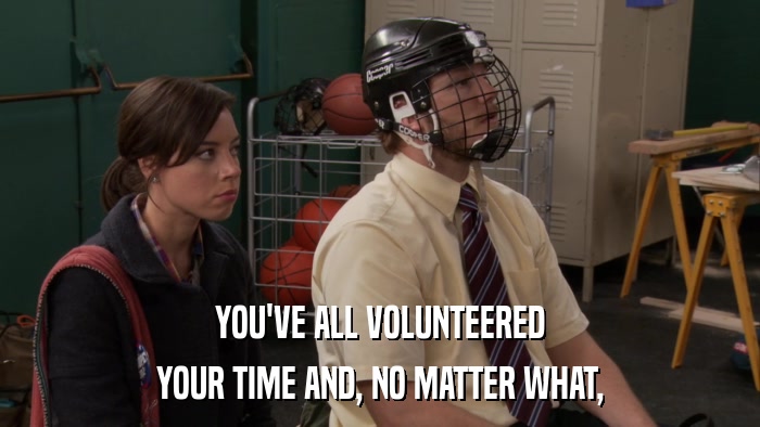 YOU'VE ALL VOLUNTEERED YOUR TIME AND, NO MATTER WHAT, 