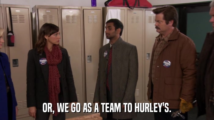 OR, WE GO AS A TEAM TO HURLEY'S.  