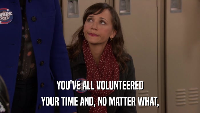 YOU'VE ALL VOLUNTEERED YOUR TIME AND, NO MATTER WHAT, 