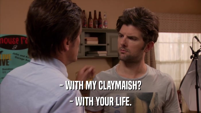 - WITH MY CLAYMAISH? - WITH YOUR LIFE. 
