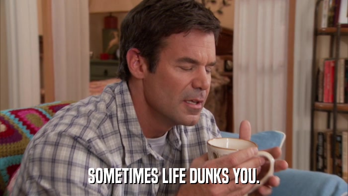 SOMETIMES LIFE DUNKS YOU.  